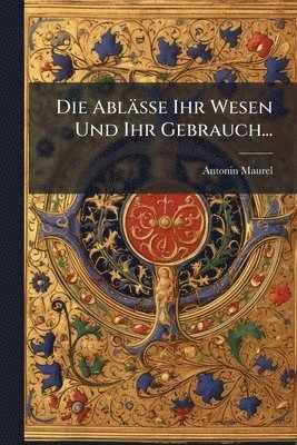 Antonin Maurel - Ablässe Ihr Wesen Und Ihr Gebrauch..., Häftad