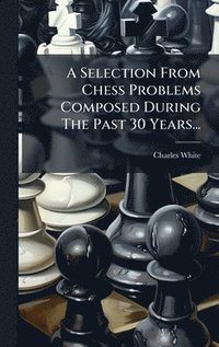 bokomslag A Selection From Chess Problems Composed During The Past 30 Years...