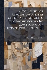 bokomslag Geschichte Der Revolution Und Des Untergangs Der Alten Eidgenossenschaft Bis Zum Beginn Der Helvetischen Republik...