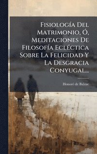 bokomslag FisiologÃ-a Del Matrimonio, Ã", Meditaciones De FilosofÃ-a EclÃ(c)ctica Sobre La Felicidad Y La Desgracia Conyugal...