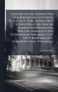 bokomslag Geschichte Des Lebens Und Der Bekehrung Gottfried Seligs, Lect. Publ. Seiner Drey Schwestern Und Einiger Nahen Anverwandten, Welche Sämmtlich Das Judenthum Verlassen, Und Treue Bekenner Jesu Geword...