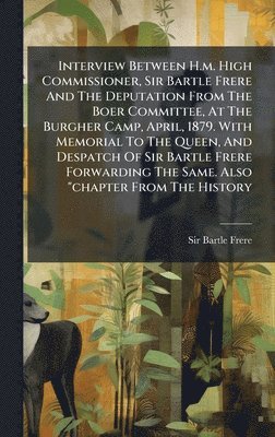 Bartle Frere, Sir Bartle Frere - Interview Between H.m. High Commissioner, Sir Bartle Frere And The Deputation From The Boer Committee, At The Burgher Camp, April, 1879. With Memorial To The Queen, And Despatch Of Sir Bartle Frere Forwarding The Same. Also "chapter From The History, Inbunden
