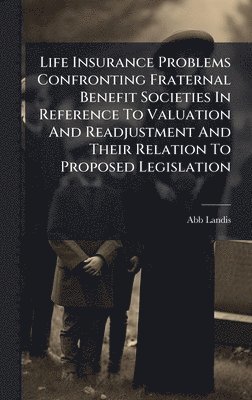Life Insurance Problems Confronting Fraternal Benefit Societies In Reference To Valuation And Readjustment And Their Relation To Proposed Legislation