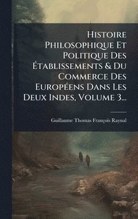 bokomslag Histoire Philosophique Et Politique Des Ã¿tablissements & Du Commerce Des EuropÃ(c)ens Dans Les Deux Indes, Volume 3...