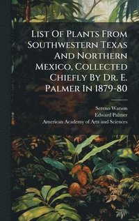 bokomslag List Of Plants From Southwestern Texas And Northern Mexico, Collected Chiefly By Dr. E. Palmer In 1879-80