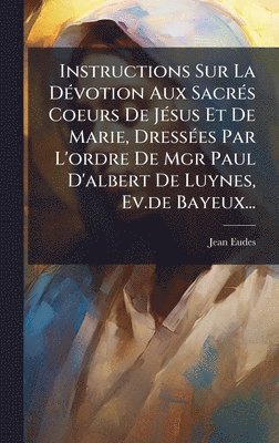 Jean Eudes - Instructions Sur La DÃ(c)votion Aux SacrÃ(c)s Coeurs De JÃ(c)sus Et De Marie, DressÃ(c)es Par L'ordre De Mgr Paul D'albert De Luynes, Ev.de Bayeux..., Inbunden