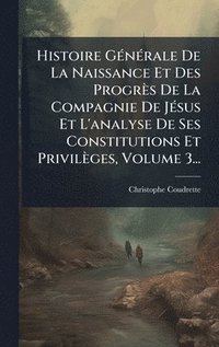 bokomslag Histoire GÃ©nÃ©rale De La Naissance Et Des ProgrÃ¤s De La Compagnie De JÃ©sus Et L'analyse De Ses Constitutions Et PrivilÃ¤ges, Volume 3...
