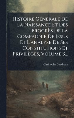 bokomslag Histoire GÃ©nÃ©rale De La Naissance Et Des ProgrÃ¤s De La Compagnie De JÃ©sus Et L'analyse De Ses Constitutions Et PrivilÃ¤ges, Volume 3...