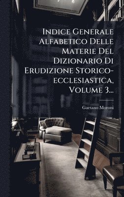 bokomslag Indice Generale Alfabetico Delle Materie Del Dizionario Di Erudizione Storico-ecclesiastica, Volume 3...