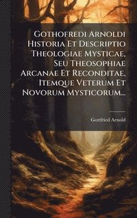 bokomslag Gothofredi Arnoldi Historia Et Descriptio Theologiae Mysticae, Seu Theosophiae Arcanae Et Reconditae, Itemque Veterum Et Novorum Mysticorum...