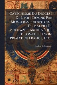 bokomslag CatÃ(c)chisme Du Diocèse De Lyon, DonnÃ(c) Par Monseigneur Antoine De Malvin De Montazet, ArchevÃaque Et Comte De Lyon, Primat De France, Etc...