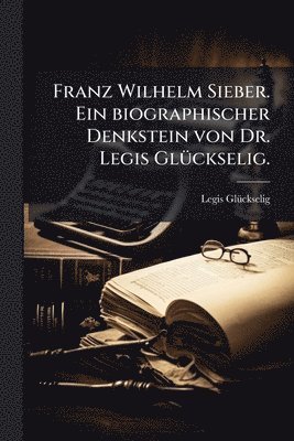 bokomslag Franz Wilhelm Sieber. Ein biographischer Denkstein von Dr. Legis GlÃ1/4ckselig.