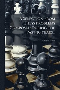 bokomslag A Selection From Chess Problems Composed During The Past 30 Years...
