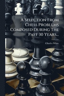 bokomslag A Selection From Chess Problems Composed During The Past 30 Years...