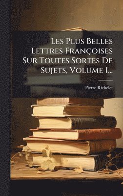 Les Plus Belles Lettres Françoises Sur Toutes Sortes De Sujets, Volume 1...