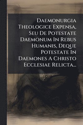 bokomslag Daemonurgia Theologice Expensa, Seu De Potestate Daemonum In Rebus Humanis, Deque Potestate In Daemones A Christo Ecclesiae Relicta...