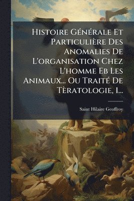 bokomslag Histoire GÃ(c)nÃ(c)rale Et Particulière Des Anomalies De L'organisation Chez L'homme Eb Les Animaux... Ou TraitÃ(c) De Tèratologie, 1...