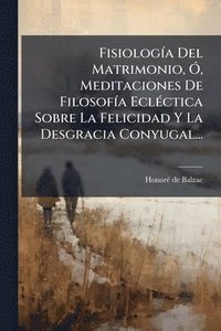 bokomslag FisiologÃ-a Del Matrimonio, Ã", Meditaciones De FilosofÃ-a EclÃ(c)ctica Sobre La Felicidad Y La Desgracia Conyugal...