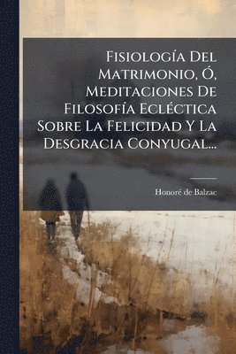bokomslag FisiologÃ-a Del Matrimonio, Ã", Meditaciones De FilosofÃ-a EclÃ(c)ctica Sobre La Felicidad Y La Desgracia Conyugal...