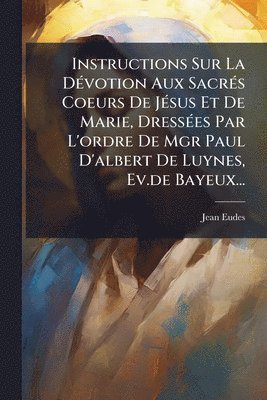 Jean Eudes - Instructions Sur La DÃ(c)votion Aux SacrÃ(c)s Coeurs De JÃ(c)sus Et De Marie, DressÃ(c)es Par L'ordre De Mgr Paul D'albert De Luynes, Ev.de Bayeux..., Häftad