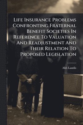 Life Insurance Problems Confronting Fraternal Benefit Societies In Reference To Valuation And Readjustment And Their Relation To Proposed Legislation