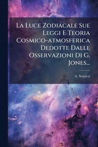 bokomslag La Luce Zodiacale Sue Leggi E Teoria Cosmico-atmosferica Dedotte Dalle Osservazioni Di G. Jones...