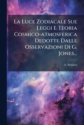 bokomslag Luce Zodiacale Sue Leggi E Teoria Cosmico-atmosferica Dedotte Dalle Osservazioni Di G. Jones...