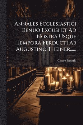 Annales Ecclesiastici Denuo Excusi Et Ad Nostra Usque Tempora Perducti Ab Augustino Theiner......