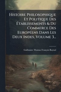 bokomslag Histoire Philosophique Et Politique Des Ã¿tablissements & Du Commerce Des EuropÃ(c)ens Dans Les Deux Indes, Volume 3...