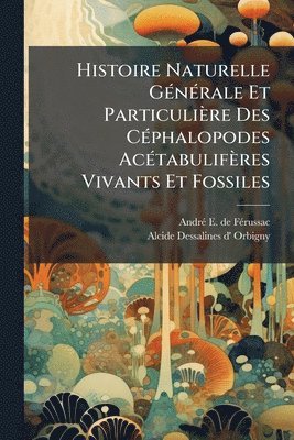 bokomslag Histoire Naturelle GÃ(c)nÃ(c)rale Et Particulière Des CÃ(c)phalopodes AcÃ(c)tabulifères Vivants Et Fossiles