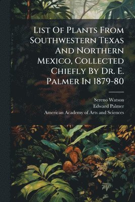 List Of Plants From Southwestern Texas And Northern Mexico, Collected Chiefly By Dr. E. Palmer In 1879-80