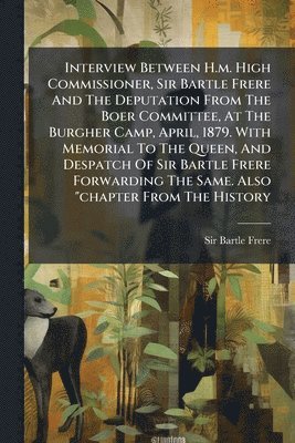Bartle Frere, Sir Bartle Frere - Interview Between H.m. High Commissioner, Sir Bartle Frere And The Deputation From The Boer Committee, At The Burgher Camp, April, 1879. With Memorial To The Queen, And Despatch Of Sir Bartle Frere Forwarding The Same. Also "chapter From The History, Häftad