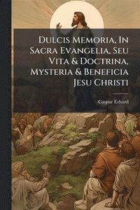 bokomslag Dulcis Memoria, In Sacra Evangelia, Seu Vita & Doctrina, Mysteria & Beneficia Jesu Christi