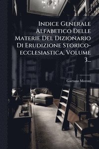 bokomslag Indice Generale Alfabetico Delle Materie Del Dizionario Di Erudizione Storico-ecclesiastica, Volume 3...