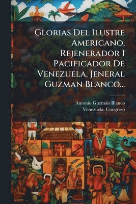 bokomslag Glorias Del Ilustre Americano, Rejenerador I Pacificador De Venezuela, Jeneral Guzman Blanco...