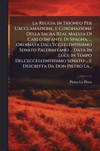 bokomslag Reggia In Trionfo Per L'acclamazione, E Coronazione Della Sacra Real Maesta Di Carlo Infante Di Spagna, ... Ordinata Dall'eccellentissimo Senato Palermitano ... Data In Luce In Tempo Dell'eccellent...
