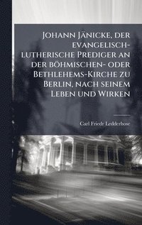 bokomslag Johann Jänicke, der evangelisch-lutherische Prediger an der böhmischen- oder Bethlehems-Kirche zu Berlin, nach seinem Leben und Wirken