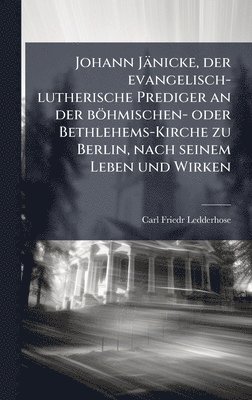 bokomslag Johann Jänicke, der evangelisch-lutherische Prediger an der böhmischen- oder Bethlehems-Kirche zu Berlin, nach seinem Leben und Wirken