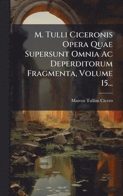 bokomslag M. Tulli Ciceronis Opera Quae Supersunt Omnia Ac Deperditorum Fragmenta, Volume 15...