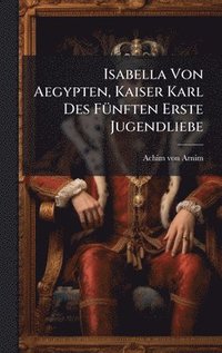 bokomslag Isabella Von Aegypten, Kaiser Karl Des FÃ1/4nften Erste Jugendliebe