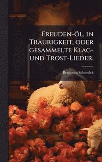 bokomslag Freuden-öl, in Traurigkeit, oder gesammelte Klag- und Trost-Lieder.