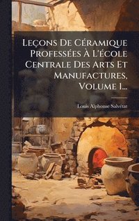 bokomslag Leçons De CÃ(c)ramique ProfessÃ(c)es Ã¿ L'Ã(c)cole Centrale Des Arts Et Manufactures, Volume 1...