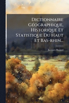 Jacques Baquol - Dictionnaire GÃ(c)ographique, Historique Et Statistique Du Haut Et Bas-rhin..., Häftad