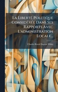 bokomslag LibertÃ(c) Politique ConsidÃ(c)rÃ(c)e Dans Ses Rapports Avec L'administration Locale...