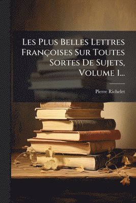 Les Plus Belles Lettres Françoises Sur Toutes Sortes De Sujets, Volume 1...