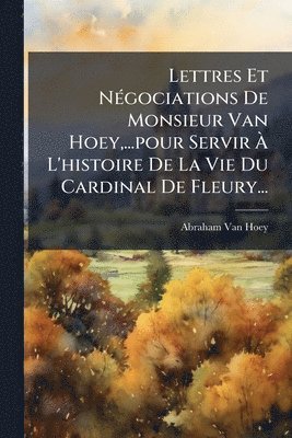 bokomslag Lettres Et NÃ(c)gociations De Monsieur Van Hoey, ...pour Servir Ã? L'histoire De La Vie Du Cardinal De Fleury...