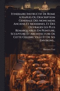 bokomslag Itineraire Instructif De Rome A Naples Ou Description Generale Des Monumens Anciens Et Modernes, Et Des Ouvrages Les Plus Remarquables En Peinture, Sculpture Et Architecture De Cette Celebre Ville ...