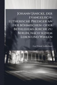 bokomslag Johann Jänicke, der evangelisch-lutherische Prediger an der böhmischen- oder Bethlehems-Kirche zu Berlin, nach seinem Leben und Wirken