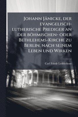 bokomslag Johann Jänicke, der evangelisch-lutherische Prediger an der böhmischen- oder Bethlehems-Kirche zu Berlin, nach seinem Leben und Wirken