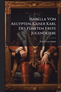 bokomslag Isabella Von Aegypten, Kaiser Karl Des FÃ1/4nften Erste Jugendliebe